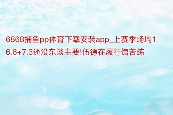 6868捕鱼pp体育下载安装app_上赛季场均16.6+7.3还没东谈主要!伍德在履行馆苦练