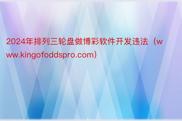 2024年排列三轮盘做博彩软件开发违法（www.kingofoddspro.com）