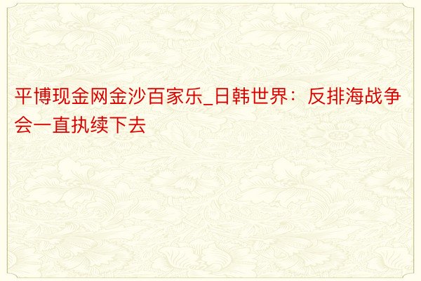 平博现金网金沙百家乐_日韩世界：反排海战争会一直执续下去