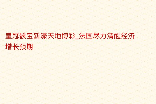 皇冠骰宝新濠天地博彩_法国尽力清醒经济增长预期