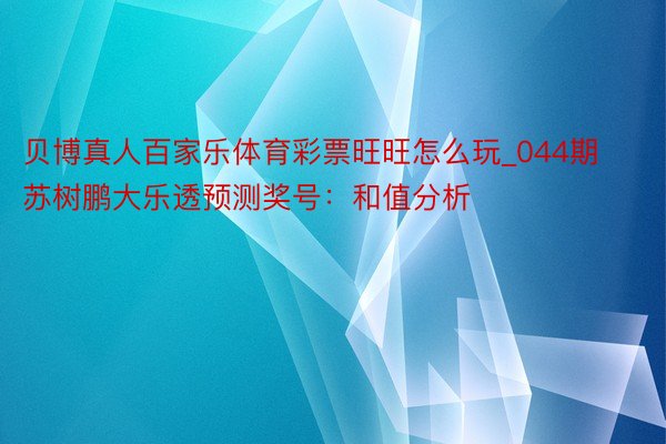 贝博真人百家乐体育彩票旺旺怎么玩_044期苏树鹏大乐透预测奖号：和值分析