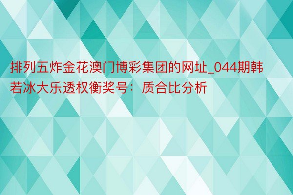 排列五炸金花澳门博彩集团的网址_044期韩若冰大乐透权衡奖号：质合比分析