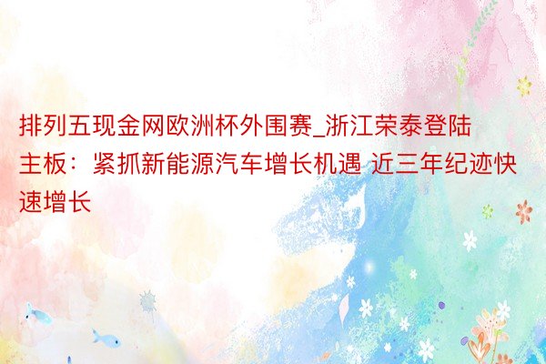 排列五现金网欧洲杯外围赛_浙江荣泰登陆主板：紧抓新能源汽车增长机遇 近三年纪迹快速增长