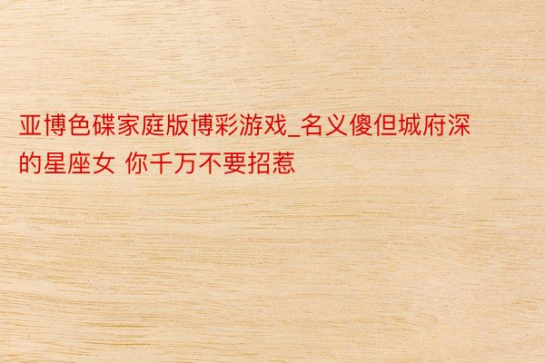 亚博色碟家庭版博彩游戏_名义傻但城府深的星座女 你千万不要招惹