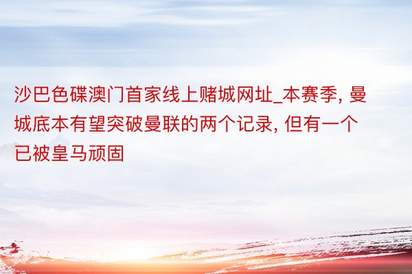 沙巴色碟澳门首家线上赌城网址_本赛季, 曼城底本有望突破曼联的两个记录, 但有一个已被皇马顽固