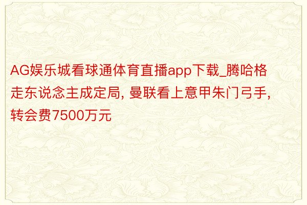 AG娱乐城看球通体育直播app下载_腾哈格走东说念主成定局, 曼联看上意甲朱门弓手, 转会费7500万元