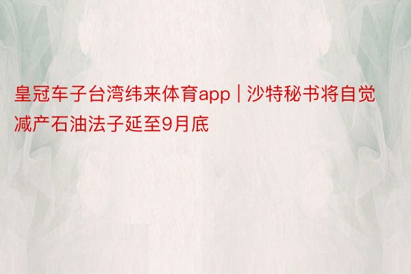 皇冠车子台湾纬来体育app | 沙特秘书将自觉减产石油法子延至9月底