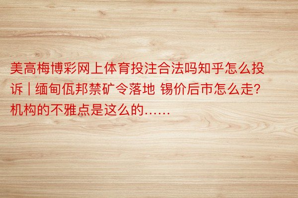 美高梅博彩网上体育投注合法吗知乎怎么投诉 | 缅甸佤邦禁矿令落地 锡价后市怎么走？机构的不雅点是这么的……