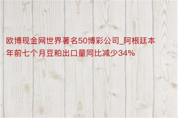 欧博现金网世界著名50博彩公司_阿根廷本年前七个月豆粕出口量同比减少34%