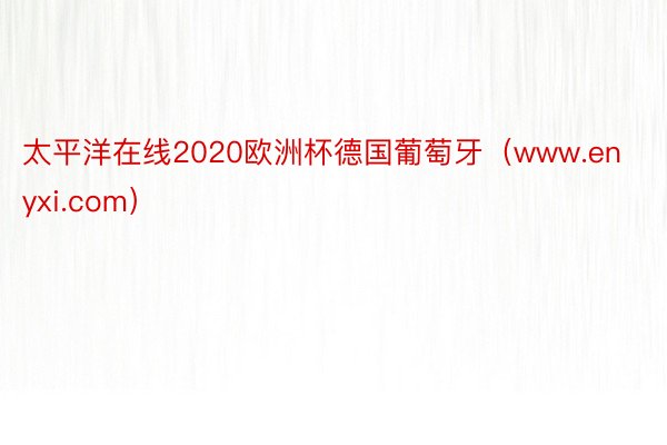 太平洋在线2020欧洲杯德国葡萄牙（www.enyxi.com）