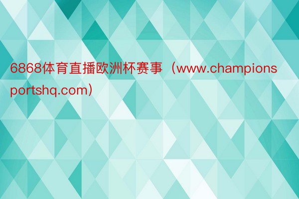 6868体育直播欧洲杯赛事（www.championsportshq.com）