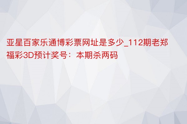 亚星百家乐通博彩票网址是多少_112期老郑福彩3D预计奖号：本期杀两码