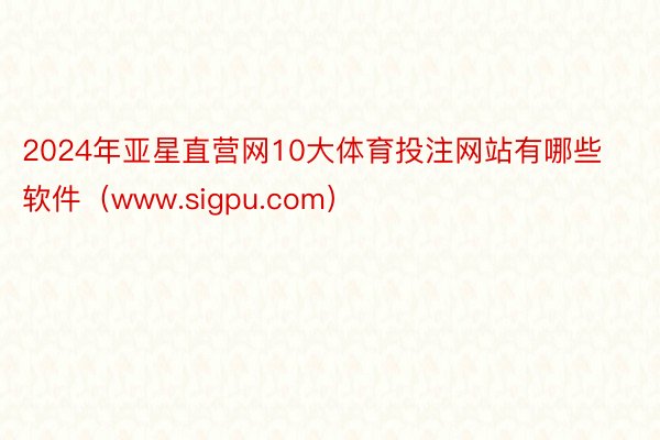 2024年亚星直营网10大体育投注网站有哪些软件（www.sigpu.com）
