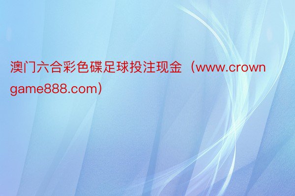 澳门六合彩色碟足球投注现金（www.crowngame888.com）