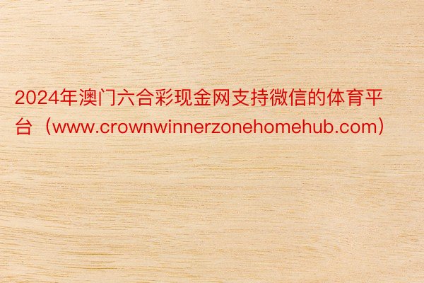 2024年澳门六合彩现金网支持微信的体育平台（www.crownwinnerzonehomehub.com）