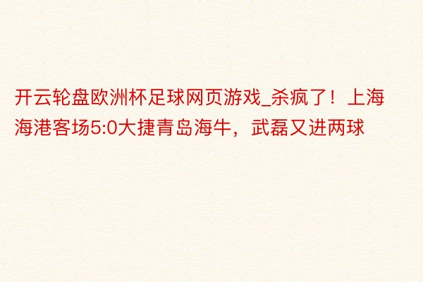 开云轮盘欧洲杯足球网页游戏_杀疯了！上海海港客场5:0大捷青岛海牛，武磊又进两球