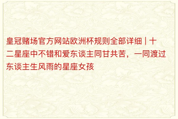 皇冠赌场官方网站欧洲杯规则全部详细 | 十二星座中不错和爱东谈主同甘共苦，一同渡过东谈主生风雨的星座女孩