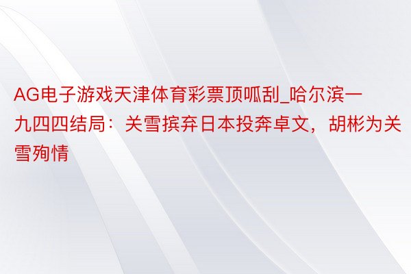 AG电子游戏天津体育彩票顶呱刮_哈尔滨一九四四结局：关雪摈弃日本投奔卓文，胡彬为关雪殉情