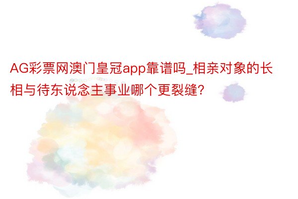 AG彩票网澳门皇冠app靠谱吗_相亲对象的长相与待东说念主事业哪个更裂缝？