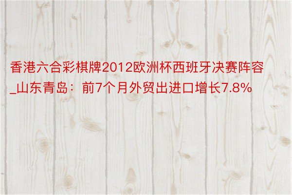 香港六合彩棋牌2012欧洲杯西班牙决赛阵容_山东青岛：前7个月外贸出进口增长7.8%