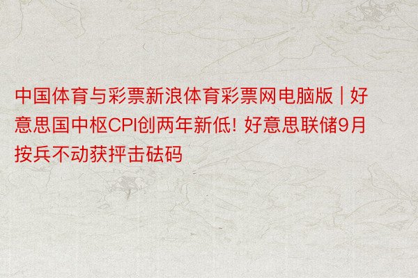 中国体育与彩票新浪体育彩票网电脑版 | 好意思国中枢CPI创两年新低! 好意思联储9月按兵不动获抨击砝码