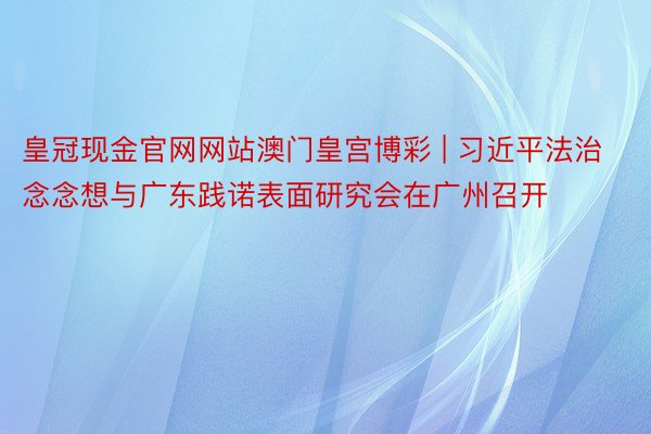 皇冠现金官网网站澳门皇宫博彩 | 习近平法治念念想与广东践诺表面研究会在广州召开