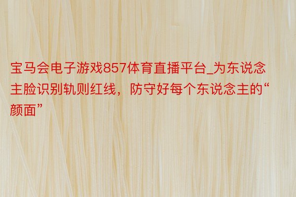 宝马会电子游戏857体育直播平台_为东说念主脸识别轨则红线，防守好每个东说念主的“颜面”