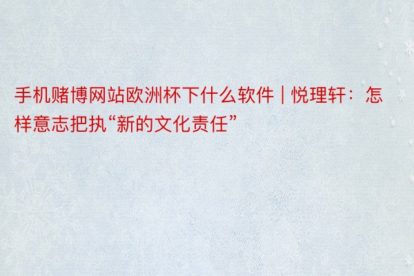 手机赌博网站欧洲杯下什么软件 | 悦理轩：怎样意志把执“新的文化责任”