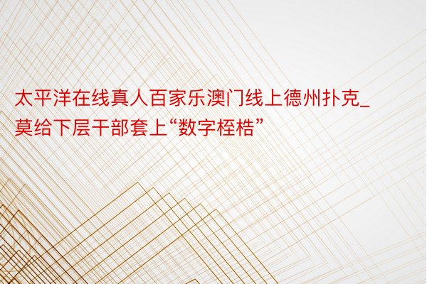 太平洋在线真人百家乐澳门线上德州扑克_莫给下层干部套上“数字桎梏”