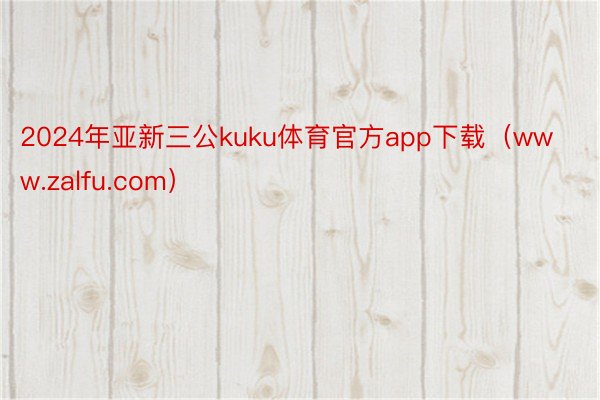 2024年亚新三公kuku体育官方app下载（www.zalfu.com）