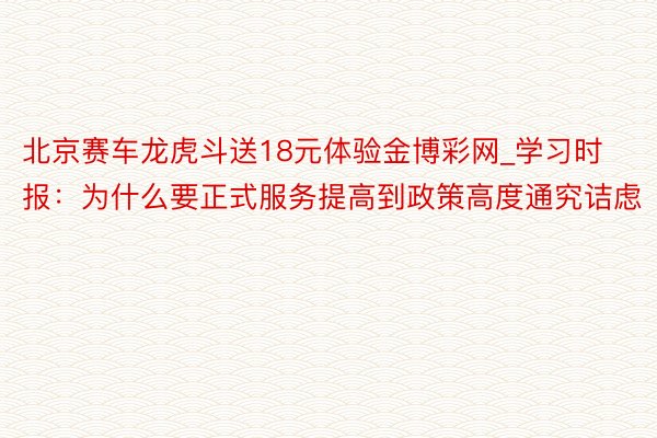 北京赛车龙虎斗送18元体验金博彩网_学习时报：为什么要正式服务提高到政策高度通究诘虑