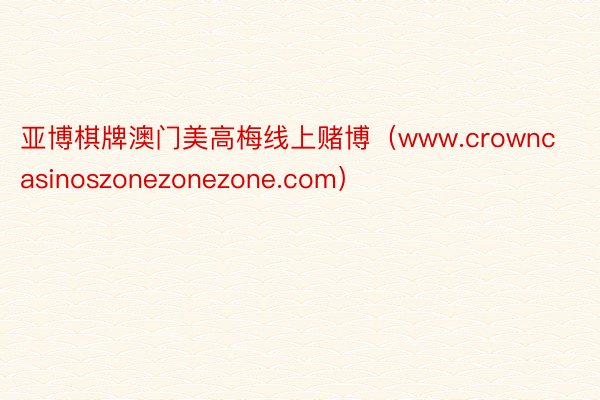 亚博棋牌澳门美高梅线上赌博（www.crowncasinoszonezonezone.com）