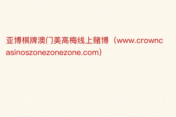 亚博棋牌澳门美高梅线上赌博（www.crowncasinoszonezonezone.com）