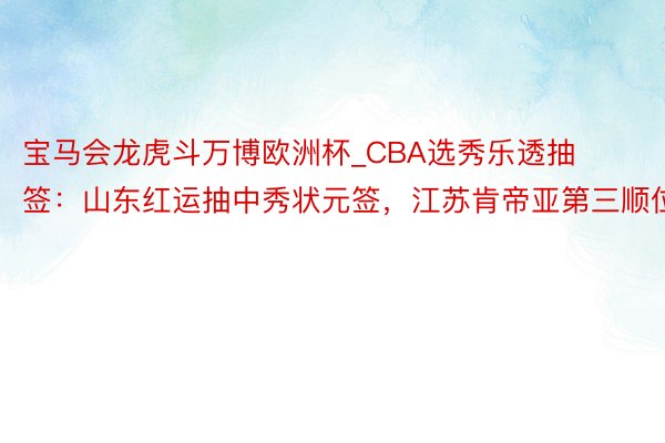 宝马会龙虎斗万博欧洲杯_CBA选秀乐透抽签：山东红运抽中秀状元签，江苏肯帝亚第三顺位