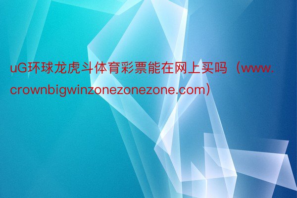 uG环球龙虎斗体育彩票能在网上买吗（www.crownbigwinzonezonezone.com）