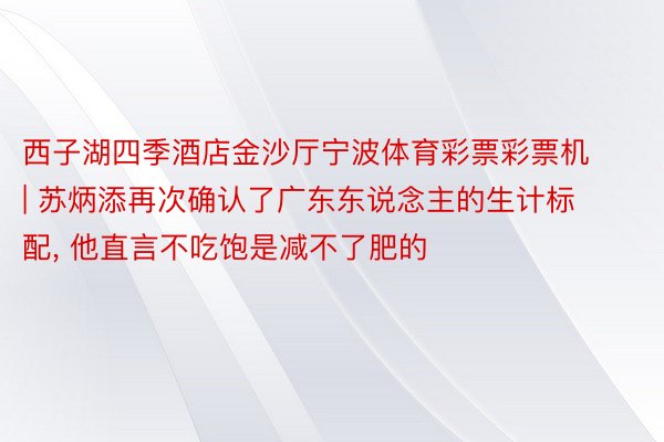 西子湖四季酒店金沙厅宁波体育彩票彩票机 | 苏炳添再次确认了广东东说念主的生计标配, 他直言不吃饱是减不了肥的