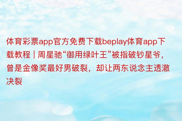 体育彩票app官方免费下载beplay体育app下载教程 | 周星驰“御用绿叶王”被指破钞星爷，曾是金像奖最好男破裂，却让两东说念主透澈决裂