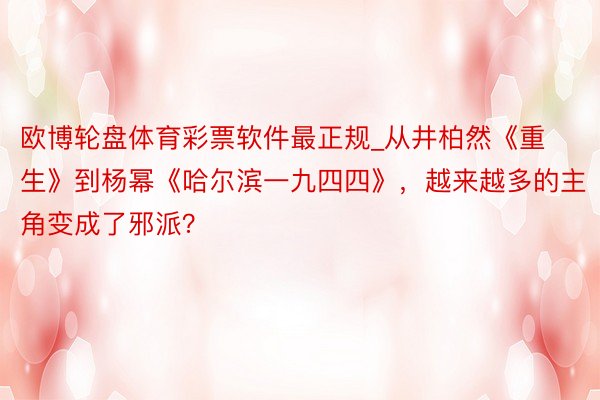 欧博轮盘体育彩票软件最正规_从井柏然《重生》到杨幂《哈尔滨一九四四》，越来越多的主角变成了邪派？