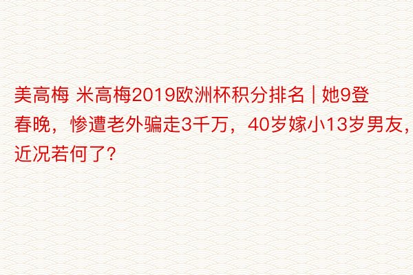 美高梅 米高梅2019欧洲杯积分排名 | 她9登春晚，惨遭老外骗走3千万，40岁嫁小13岁男友，近况若何了？