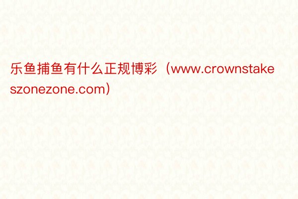 乐鱼捕鱼有什么正规博彩（www.crownstakeszonezone.com）