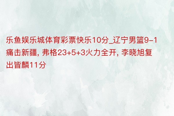 乐鱼娱乐城体育彩票快乐10分_辽宁男篮9-1痛击新疆, 弗格23+5+3火力全开, 李晓旭复出皆麟11分