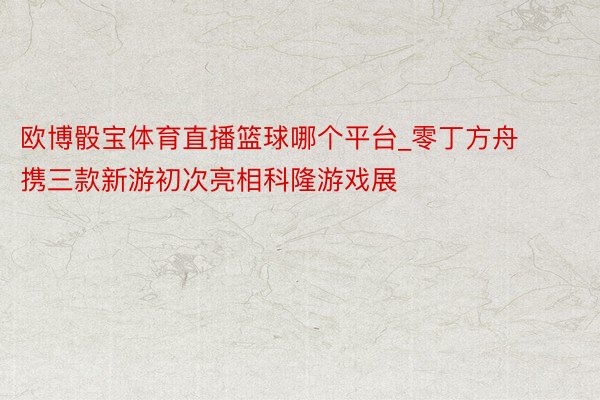 欧博骰宝体育直播篮球哪个平台_零丁方舟携三款新游初次亮相科隆