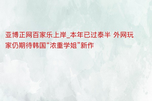 亚博正网百家乐上岸_本年已过泰半 外网玩家仍期待韩国“浓重学姐”新作