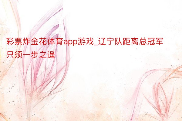 彩票炸金花体育app游戏_辽宁队距离总冠军只须一步之遥