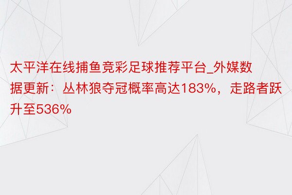 太平洋在线捕鱼竞彩足球推荐平台_外媒数据更新：丛林狼夺冠概率高达183%，走路者跃升至536%