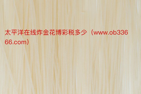 太平洋在线炸金花博彩税多少（www.ob33666.com）