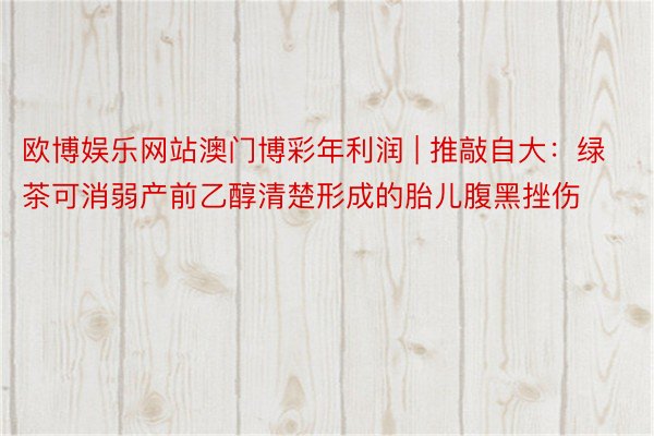 欧博娱乐网站澳门博彩年利润 | 推敲自大：绿茶可消弱产前乙醇清楚形成的胎儿腹黑挫伤