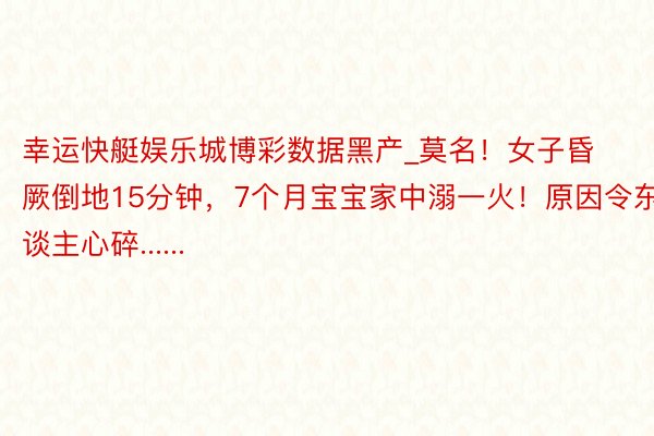 幸运快艇娱乐城博彩数据黑产_莫名！女子昏厥倒地15分钟，7个月宝宝家中溺一火！原因令东谈主心碎......