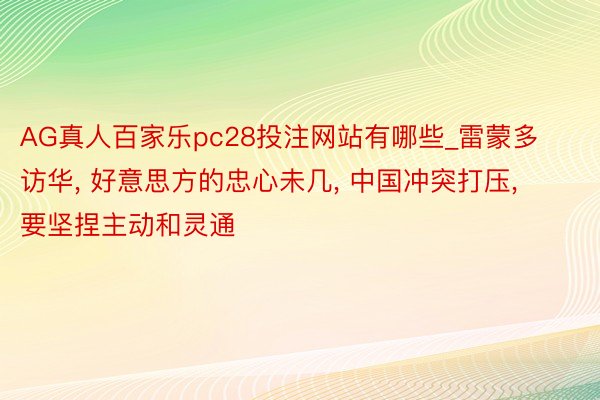 AG真人百家乐pc28投注网站有哪些_雷蒙多访华, 好意思方的忠心未几, 中国冲突打压, 要坚捏主动和灵通