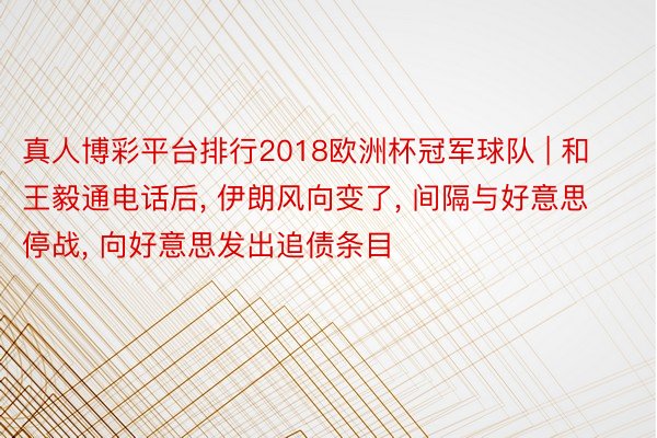 真人博彩平台排行2018欧洲杯冠军球队 | 和王毅通电话后, 伊朗风向变了, 间隔与好意思停战, 向好意思发出追债条目